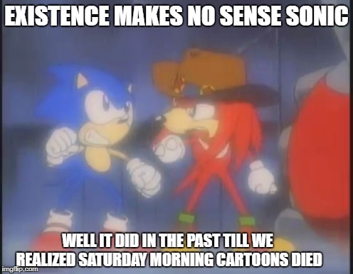 Sonic Saturday | EXISTENCE MAKES NO SENSE SONIC; WELL IT DID IN THE PAST TILL WE REALIZED SATURDAY MORNING CARTOONS DIED | image tagged in sonic meme funny genesis megadrive | made w/ Imgflip meme maker