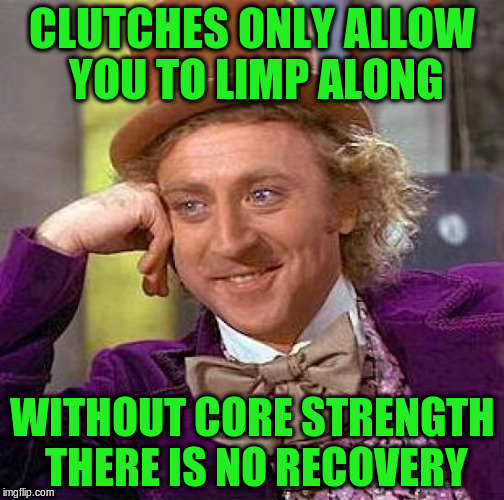 Creepy Condescending Wonka Meme | CLUTCHES ONLY ALLOW YOU TO LIMP ALONG WITHOUT CORE STRENGTH THERE IS NO RECOVERY | image tagged in memes,creepy condescending wonka | made w/ Imgflip meme maker