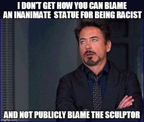 I DON'T GET HOW YOU CAN BLAME AN INANIMATE  STATUE FOR BEING RACIST AND NOT PUBLICLY BLAME THE SCULPTOR | made w/ Imgflip meme maker
