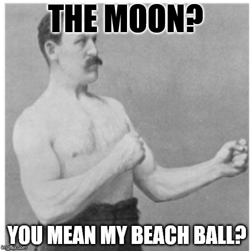 Overly Manly Man In The Moon | THE MOON? YOU MEAN MY BEACH BALL? | image tagged in memes,overly manly man,moon,full moon | made w/ Imgflip meme maker