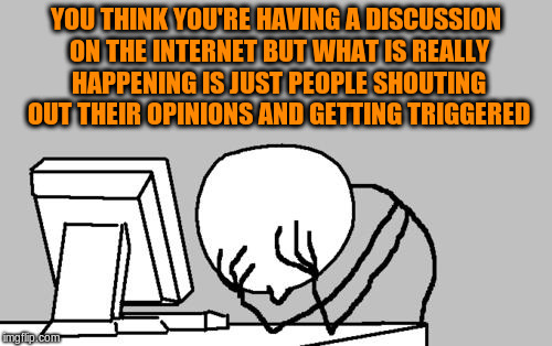 People have enough opinions of their own to be bother with yours | YOU THINK YOU'RE HAVING A DISCUSSION ON THE INTERNET BUT WHAT IS REALLY HAPPENING IS JUST PEOPLE SHOUTING OUT THEIR OPINIONS AND GETTING TRIGGERED | image tagged in memes,computer guy facepalm,discussion,internet,triggered | made w/ Imgflip meme maker