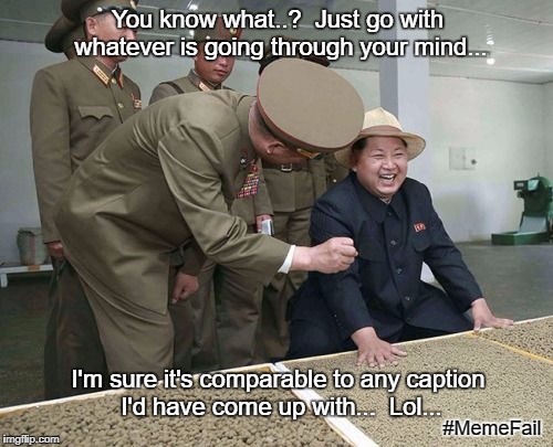 #MemeFail | You know what..?  Just go with whatever is going through your mind... I'm sure it's comparable to any caption I'd have come up with...  Lol... #MemeFail | image tagged in kim jong un,fail,do it yourself,memes | made w/ Imgflip meme maker