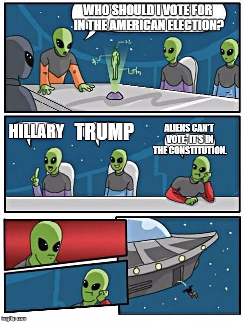 In fact you'll be deported back to your home planet of Covfefe... | WHO SHOULD I VOTE FOR IN THE AMERICAN ELECTION? HILLARY; TRUMP; ALIENS CAN'T VOTE; IT'S IN THE CONSTITUTION. | image tagged in memes,alien meeting suggestion | made w/ Imgflip meme maker