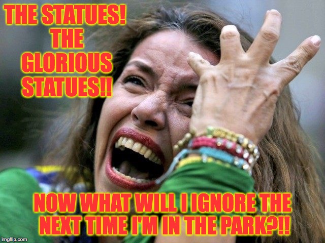 I loved those statues!  You know, subconsciously. | THE STATUES! THE GLORIOUS STATUES!! NOW WHAT WILL I IGNORE THE NEXT TIME I'M IN THE PARK?!! | image tagged in memes,statues,hysterical,contards | made w/ Imgflip meme maker