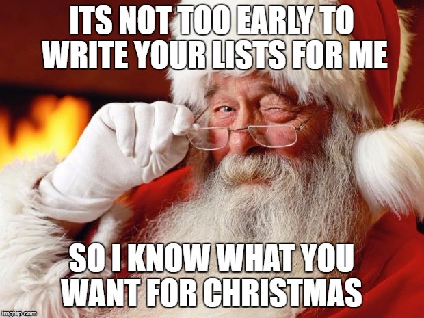 santa | ITS NOT TOO EARLY TO WRITE YOUR LISTS FOR ME; SO I KNOW WHAT YOU WANT FOR CHRISTMAS | image tagged in santa | made w/ Imgflip meme maker