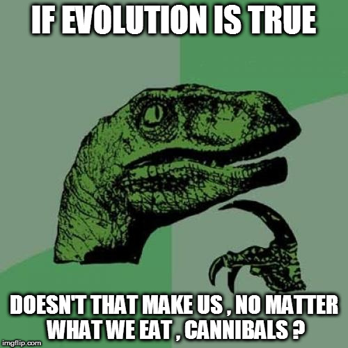 Philosoraptor | IF EVOLUTION IS TRUE; DOESN'T THAT MAKE US , NO MATTER WHAT WE EAT , CANNIBALS ? | image tagged in memes,philosoraptor | made w/ Imgflip meme maker