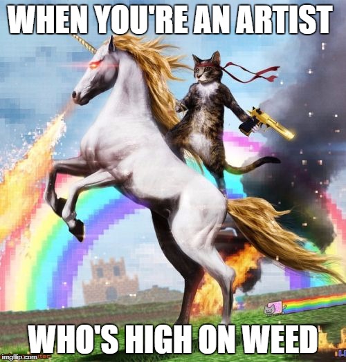 WOOOOO :O | WHEN YOU'RE AN ARTIST; WHO'S HIGH ON WEED | image tagged in memes,welcome to the internets,unicorn,cat,artist,weed | made w/ Imgflip meme maker