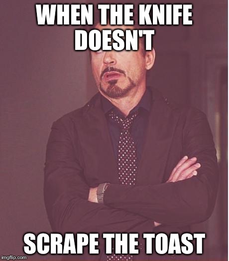 Face You Make Robert Downey Jr | WHEN THE KNIFE DOESN'T; SCRAPE THE TOAST | image tagged in memes,face you make robert downey jr | made w/ Imgflip meme maker