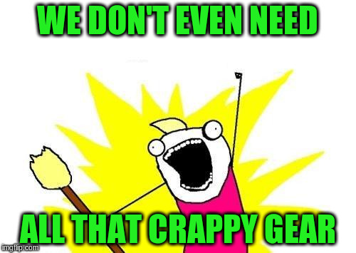 X All The Y Meme | WE DON'T EVEN NEED ALL THAT CRAPPY GEAR | image tagged in memes,x all the y | made w/ Imgflip meme maker