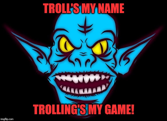 TROLL'S MY NAME TROLLING'S MY GAME! | image tagged in troll | made w/ Imgflip meme maker