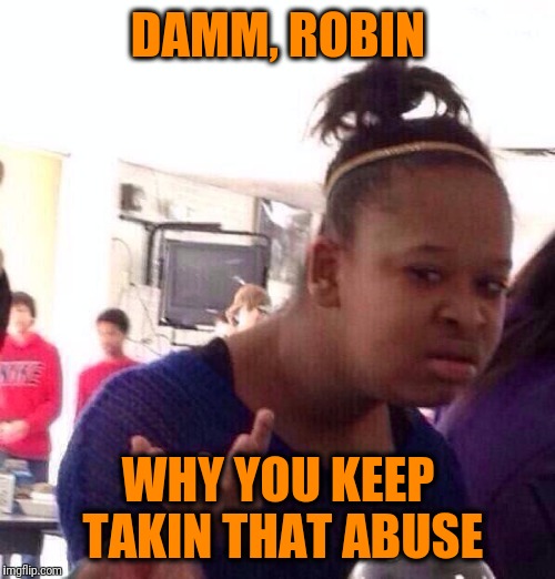 Black Girl Wat Meme | DAMM, ROBIN WHY YOU KEEP TAKIN THAT ABUSE | image tagged in memes,black girl wat | made w/ Imgflip meme maker