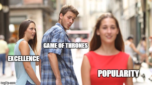 types-of-guys-004-the-cheating-kind-looking | GAME OF THRONES; EXCELLENCE; POPULARITY | image tagged in types-of-guys-004-the-cheating-kind-looking | made w/ Imgflip meme maker