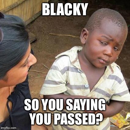 Third World Skeptical Kid Meme | BLACKY; SO YOU SAYING YOU PASSED? | image tagged in memes,third world skeptical kid | made w/ Imgflip meme maker