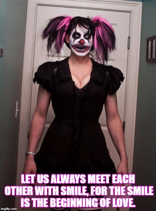 CLOWN LIVES MATTER: EVIL CLOWNS NEED LOVE - CLOWN FACE | LET US ALWAYS MEET EACH OTHER WITH SMILE, FOR THE SMILE IS THE BEGINNING OF LOVE. | image tagged in clown lives matter evil clowns need love - clown face | made w/ Imgflip meme maker