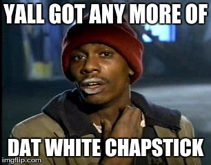 Y'all Got Any More Of That | YALL GOT ANY MORE OF; DAT WHITE CHAPSTICK | image tagged in memes,yall got any more of | made w/ Imgflip meme maker
