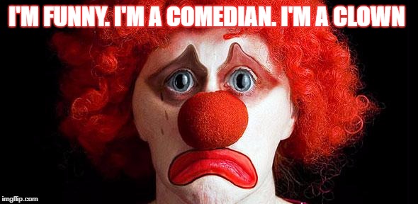 Sad clown | I'M FUNNY. I'M A COMEDIAN. I'M A CLOWN | image tagged in sad clown | made w/ Imgflip meme maker