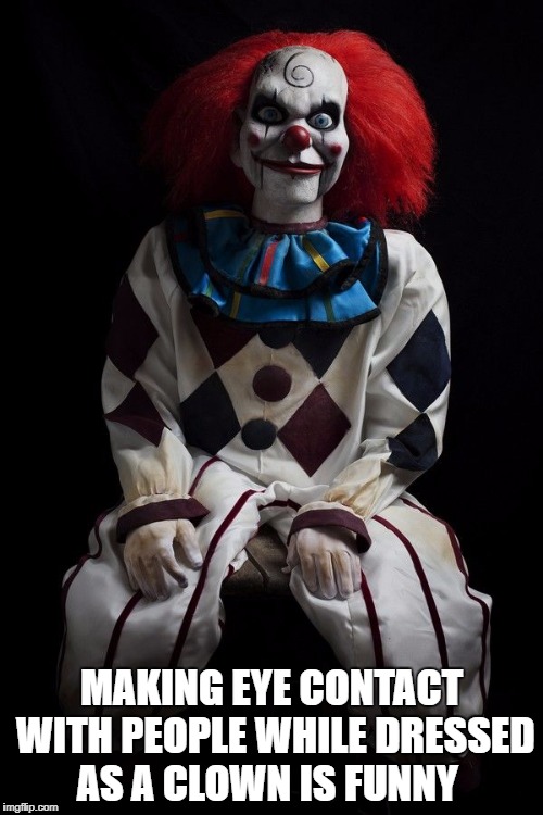 Evil clown | MAKING EYE CONTACT WITH PEOPLE WHILE DRESSED AS A CLOWN IS FUNNY | image tagged in evil clown | made w/ Imgflip meme maker