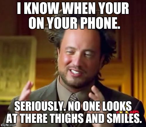 Ancient Aliens Meme | I KNOW WHEN YOUR ON YOUR PHONE. SERIOUSLY. NO ONE LOOKS AT THERE THIGHS AND SMILES. | image tagged in memes,ancient aliens | made w/ Imgflip meme maker