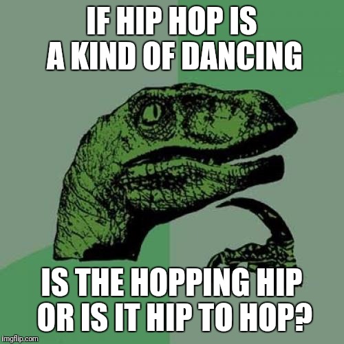 Philosoraptor Meme | IF HIP HOP IS A KIND OF DANCING; IS THE HOPPING HIP OR IS IT HIP TO HOP? | image tagged in memes,philosoraptor | made w/ Imgflip meme maker