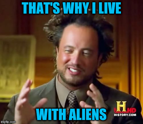 Ancient Aliens Meme | THAT'S WHY I LIVE WITH ALIENS | image tagged in memes,ancient aliens | made w/ Imgflip meme maker