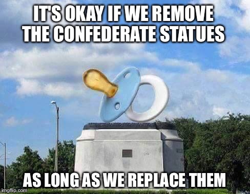 It was all the rage
 | IT'S OKAY IF WE REMOVE THE CONFEDERATE STATUES; AS LONG AS WE REPLACE THEM | image tagged in confederate,statues,history | made w/ Imgflip meme maker
