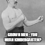 GROWN MEN - YOU MEAN KINDERGARTEN? | made w/ Imgflip meme maker