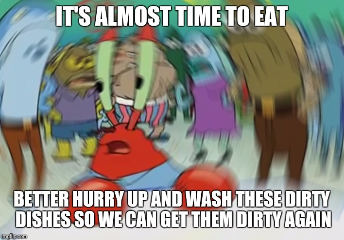 Mr Krabs Blur Meme | IT'S ALMOST TIME TO EAT; BETTER HURRY UP AND WASH THESE DIRTY DISHES SO WE CAN GET THEM DIRTY AGAIN | image tagged in memes,mr krabs blur meme | made w/ Imgflip meme maker