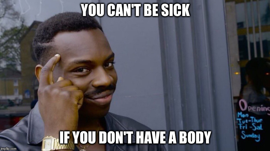 YOU CAN'T BE SICK IF YOU DON'T HAVE A BODY | made w/ Imgflip meme maker