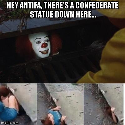 pennywise in sewer | HEY ANTIFA, THERE'S A CONFEDERATE STATUE DOWN HERE... | image tagged in pennywise in sewer | made w/ Imgflip meme maker