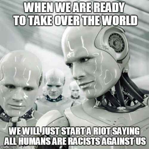 WHEN WE ARE READY TO TAKE OVER THE WORLD WE WILL JUST START A RIOT SAYING ALL HUMANS ARE RACISTS AGAINST US | made w/ Imgflip meme maker
