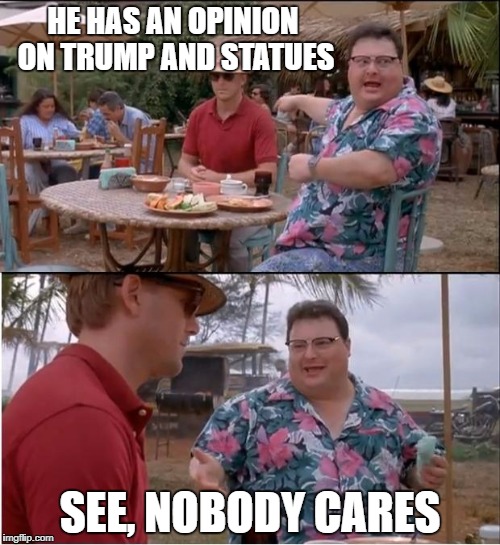 See Nobody Cares Meme | HE HAS AN OPINION ON TRUMP AND STATUES; SEE, NOBODY CARES | image tagged in memes,see nobody cares | made w/ Imgflip meme maker