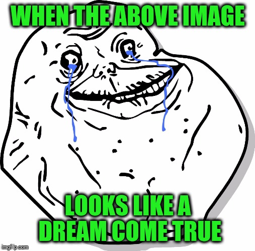 WHEN THE ABOVE IMAGE LOOKS LIKE A DREAM COME TRUE | made w/ Imgflip meme maker