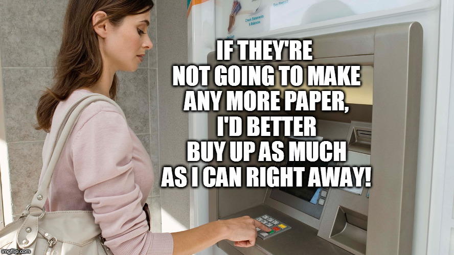 IF THEY'RE NOT GOING TO MAKE ANY MORE PAPER, I'D BETTER BUY UP AS MUCH AS I CAN RIGHT AWAY! | made w/ Imgflip meme maker