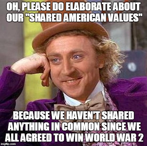 What Still Unites America? | OH, PLEASE DO ELABORATE ABOUT OUR "SHARED AMERICAN VALUES"; BECAUSE WE HAVEN'T SHARED ANYTHING IN COMMON SINCE WE ALL AGREED TO WIN WORLD WAR 2 | image tagged in memes,creepy condescending wonka | made w/ Imgflip meme maker