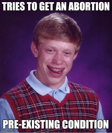 Originally a comment to Giantsquonk @ 1unx2s | TRIES TO GET AN ABORTION PRE-EXISTING CONDITION | image tagged in memes,bad luck brian,it came from the comments,abortion,health insurance | made w/ Imgflip meme maker