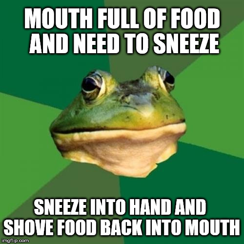 Foul Bachelor Frog Meme | MOUTH FULL OF FOOD AND NEED TO SNEEZE; SNEEZE INTO HAND AND SHOVE FOOD BACK INTO MOUTH | image tagged in memes,foul bachelor frog,AdviceAnimals | made w/ Imgflip meme maker