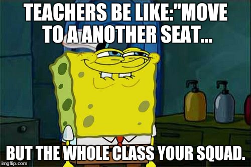 Don't You Squidward | TEACHERS BE LIKE:"MOVE TO A ANOTHER SEAT... BUT THE WHOLE CLASS YOUR SQUAD. | image tagged in memes,dont you squidward | made w/ Imgflip meme maker