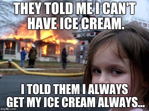 Disaster Girl Meme | THEY TOLD ME I CAN'T HAVE ICE CREAM. I TOLD THEM I ALWAYS GET MY ICE CREAM ALWAYS... | image tagged in memes,disaster girl | made w/ Imgflip meme maker