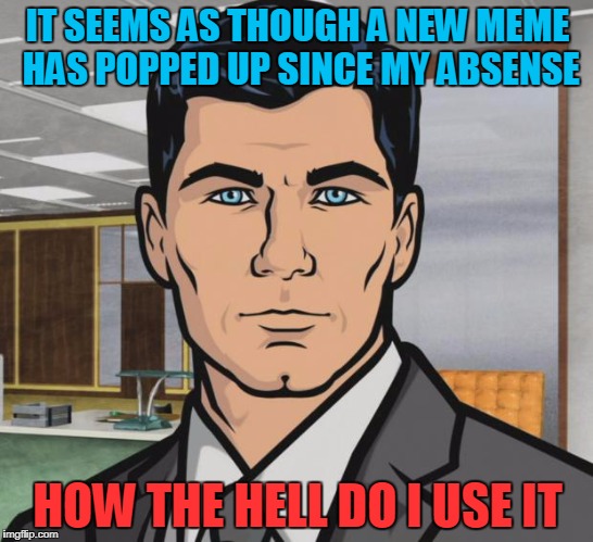 How dose this meme work again? | IT SEEMS AS THOUGH A NEW MEME HAS POPPED UP SINCE MY ABSENSE; HOW THE HELL DO I USE IT | image tagged in memes,archer | made w/ Imgflip meme maker