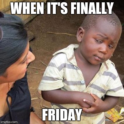 Third World Skeptical Kid | WHEN IT'S FINALLY; FRIDAY | image tagged in memes,third world skeptical kid | made w/ Imgflip meme maker