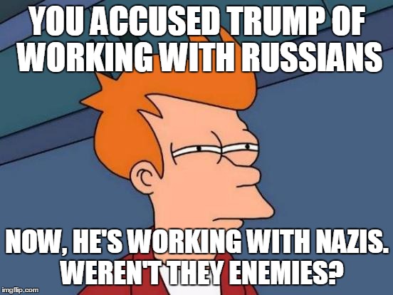 Futurama Fry Meme | YOU ACCUSED TRUMP OF WORKING WITH RUSSIANS; NOW, HE'S WORKING WITH NAZIS.  WEREN'T THEY ENEMIES? | image tagged in memes,futurama fry | made w/ Imgflip meme maker