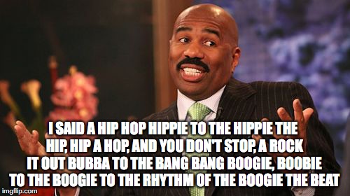 Steve Harvey Meme | I SAID A HIP HOP
HIPPIE TO THE HIPPIE
THE HIP, HIP A HOP, AND YOU DON'T STOP, A ROCK IT OUT
BUBBA TO THE BANG BANG BOOGIE, BOOBIE TO THE BOO | image tagged in memes,steve harvey | made w/ Imgflip meme maker