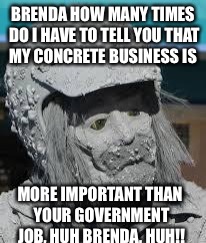 Concrete Men | BRENDA HOW MANY TIMES DO I HAVE TO TELL YOU THAT MY CONCRETE BUSINESS IS; MORE IMPORTANT THAN YOUR GOVERNMENT JOB, HUH BRENDA, HUH!! | image tagged in concrete men | made w/ Imgflip meme maker