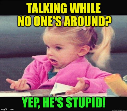 TALKING WHILE NO ONE'S AROUND? YEP, HE'S STUPID! | made w/ Imgflip meme maker