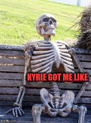 Waiting Skeleton | KYRIE GOT ME LIKE | image tagged in memes,waiting skeleton | made w/ Imgflip meme maker