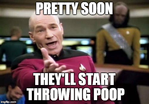 Picard Wtf Meme | PRETTY SOON THEY'LL START THROWING POOP | image tagged in memes,picard wtf | made w/ Imgflip meme maker