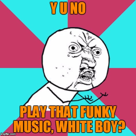 Y U NO PLAY THAT FUNKY MUSIC, WHITE BOY? | made w/ Imgflip meme maker