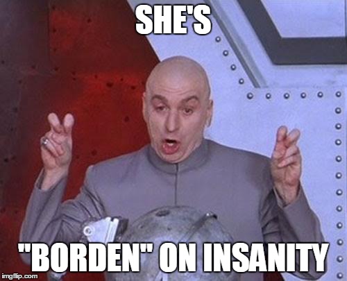 Dr Evil Laser Meme | SHE'S "BORDEN" ON INSANITY | image tagged in memes,dr evil laser | made w/ Imgflip meme maker