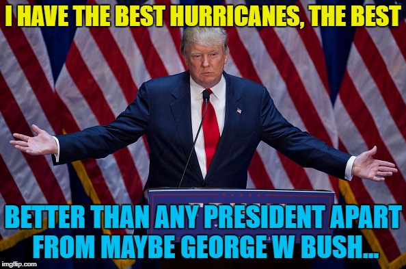 Let's see how he deals with this... | I HAVE THE BEST HURRICANES, THE BEST; BETTER THAN ANY PRESIDENT APART FROM MAYBE GEORGE W BUSH... | image tagged in donald trump,memes,hurricane,hurricane harvey,weather,trump | made w/ Imgflip meme maker