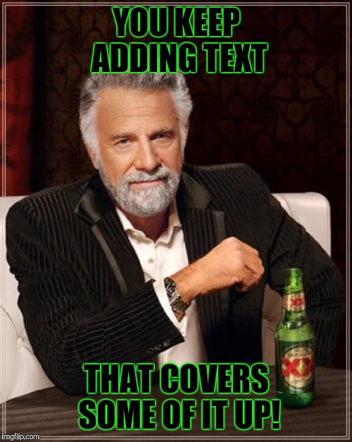 The Most Interesting Man In The World Meme | YOU KEEP ADDING TEXT THAT COVERS SOME OF IT UP! | image tagged in memes,the most interesting man in the world | made w/ Imgflip meme maker